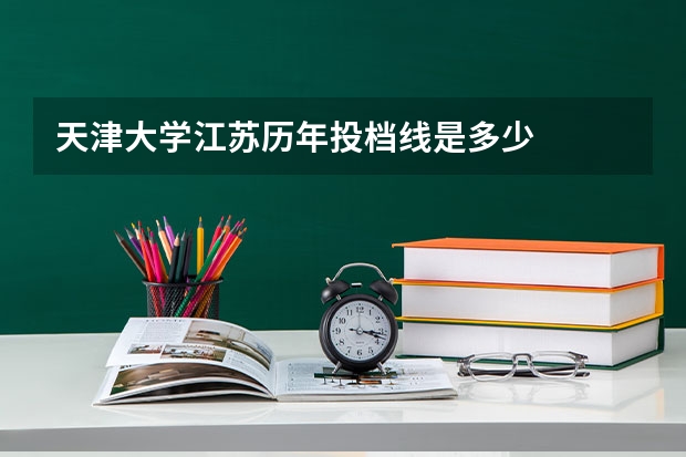 天津大学江苏历年投档线是多少