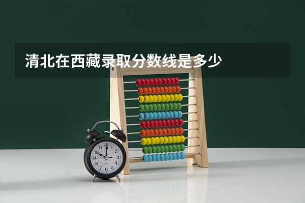 清北在西藏录取分数线是多少