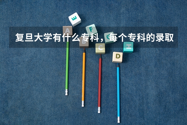 复旦大学有什么专科，每个专科的录取分数线各多少？