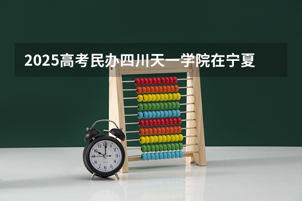 2025高考民办四川天一学院在宁夏招生计划介绍