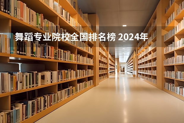 舞蹈专业院校全国排名榜 2024年舞蹈教育专业全国院校排行榜