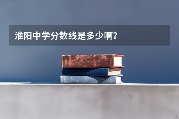 淮阳中学分数线是多少啊？
