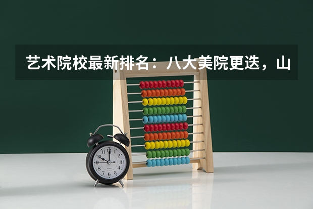 艺术院校最新排名：八大美院更迭，山东工艺竟然上榜 2024年美术学专业全国大学排名：含最好的10所本科名校