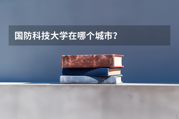 国防科技大学在哪个城市?