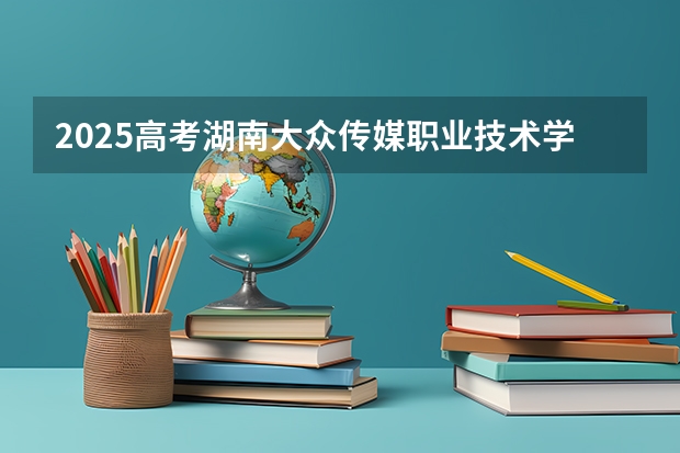 2025高考湖南大众传媒职业技术学院在宁夏招生计划介绍