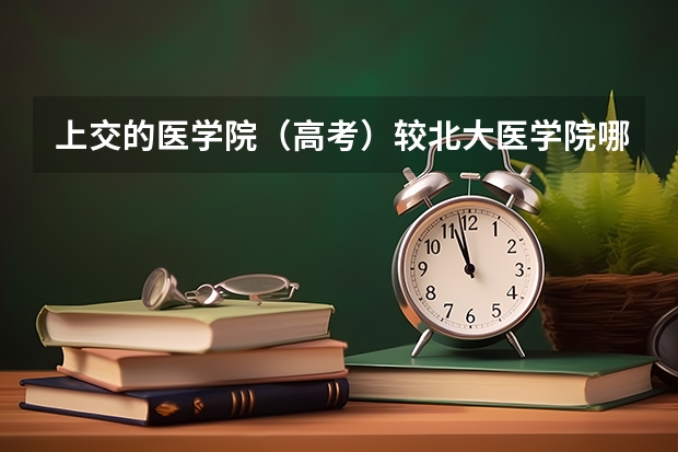 上交的医学院（高考）较北大医学院哪个好考？大概超过一本线多少分？各自的优势学科是什么？