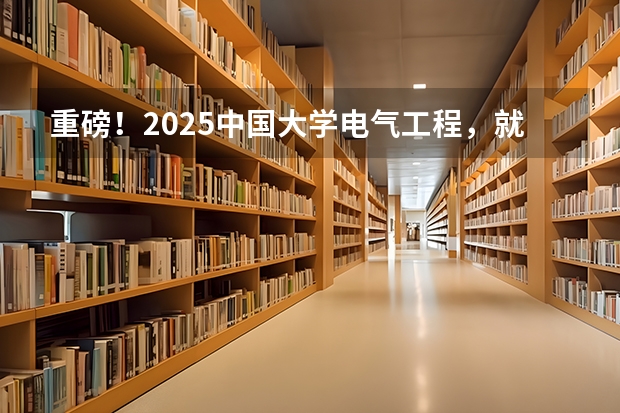重磅！2025中国大学电气工程，就业满意度排名！ 2025年中国大学电气工程学科最新排名！