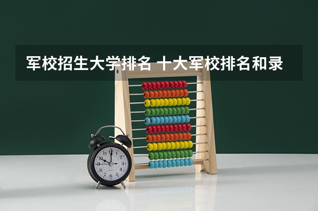 军校招生大学排名 十大军校排名和录取分数