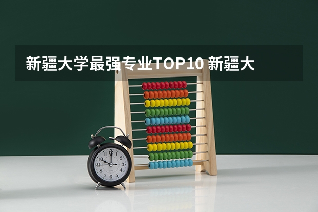 新疆大学最强专业TOP10 新疆大学什么专业最好 新大热门专业排行榜