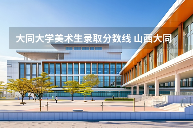 大同大学美术生录取分数线 山西大同大学2025各专业录取分数线