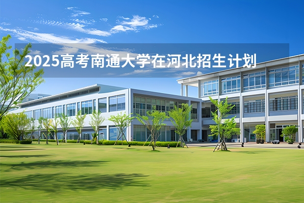 2025高考南通大学在河北招生计划介绍