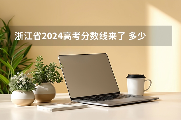 浙江省2024高考分数线来了 多少分能上一本