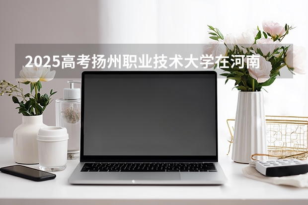 2025高考扬州职业技术大学在河南招生计划介绍