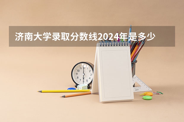 济南大学录取分数线2024年是多少分(附各省录取最低分)
