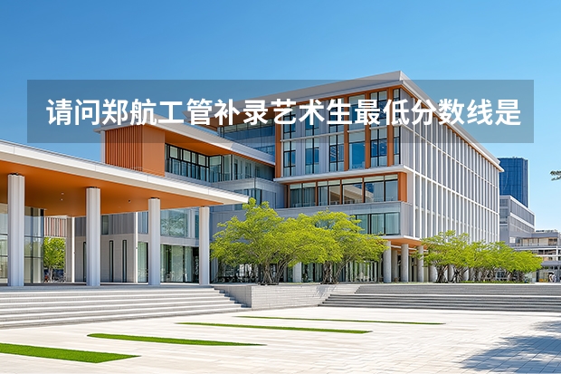 请问郑航工管补录艺术生最低分数线是多少？