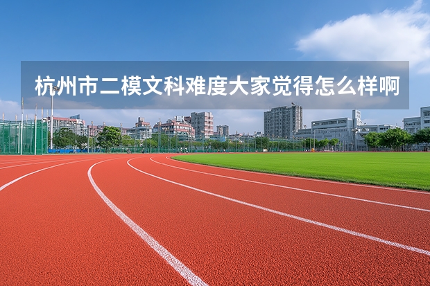 杭州市二模文科难度大家觉得怎么样啊？我怎么觉得这么难啊。。高...