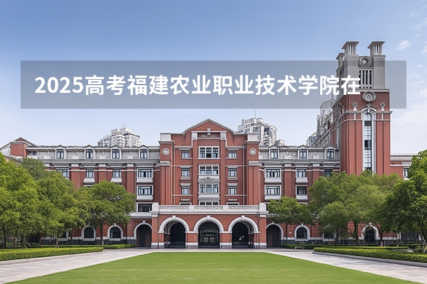 2025高考福建农业职业技术学院在湖南招生计划介绍