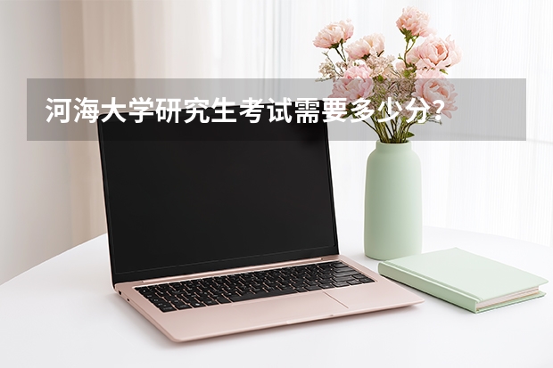 河海大学研究生考试需要多少分？