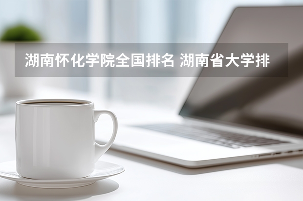 湖南怀化学院全国排名 湖南省大学排行榜排名一览表及分数线