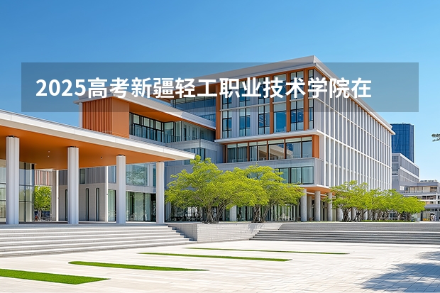 2025高考新疆轻工职业技术学院在河北招生计划介绍