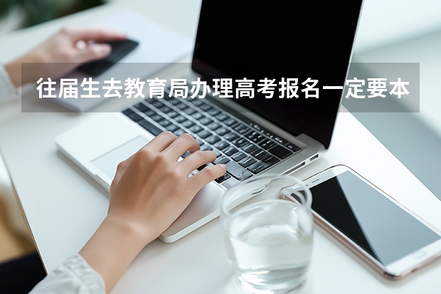 往届生去教育局办理高考报名一定要本人去吗？