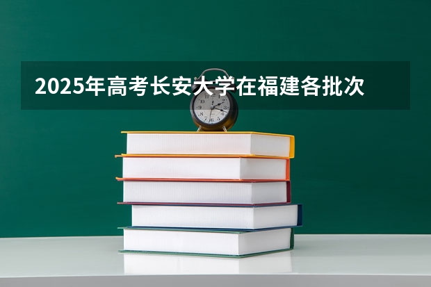 2025年高考长安大学在福建各批次选科要求有哪些