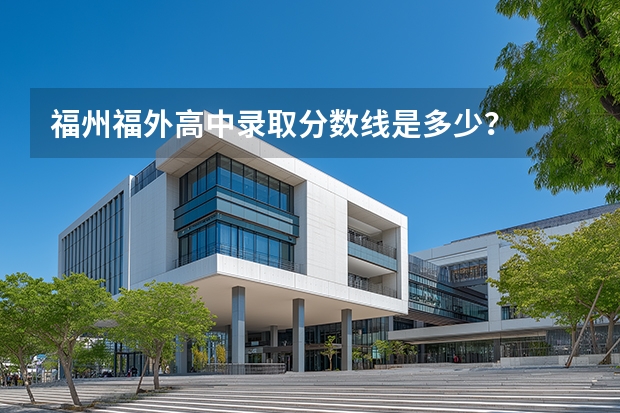福州福外高中录取分数线是多少？
