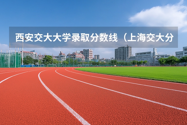西安交大大学录取分数线（上海交大分数线）