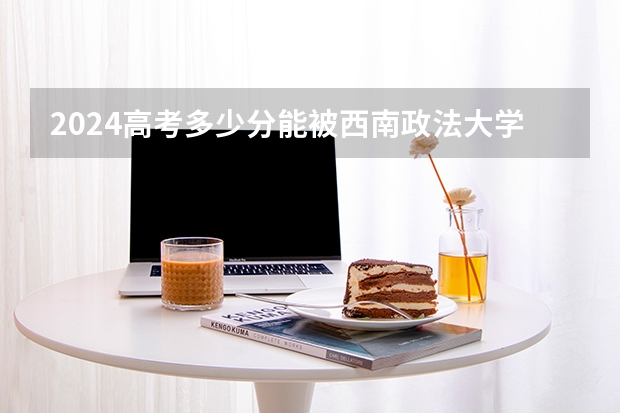 2024高考多少分能被西南政法大学录取