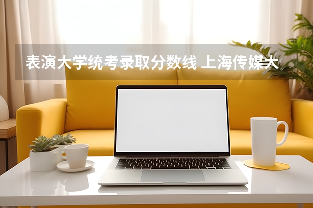 表演大学统考录取分数线 上海传媒大学录取分数线