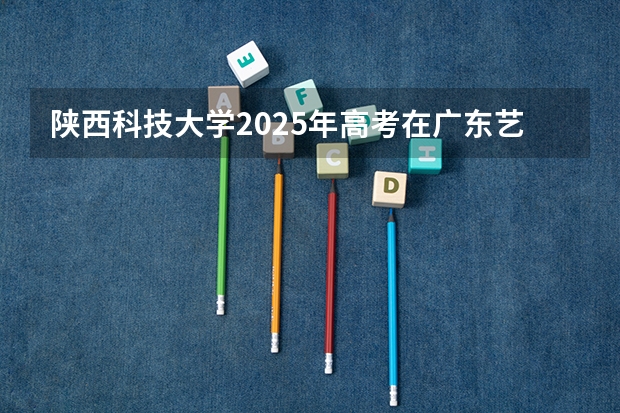 陕西科技大学2025年高考在广东艺术类投档分数线