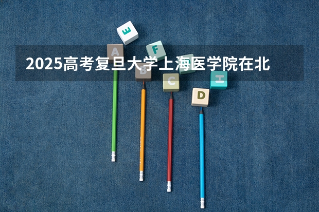 2025高考复旦大学上海医学院在北京招生计划介绍（2026参考）