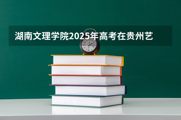 湖南文理学院2025年高考在贵州艺术类投档分数线