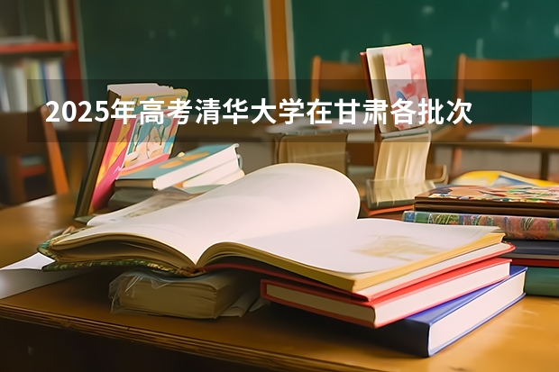 2025年高考清华大学在甘肃各批次选科要求有哪些