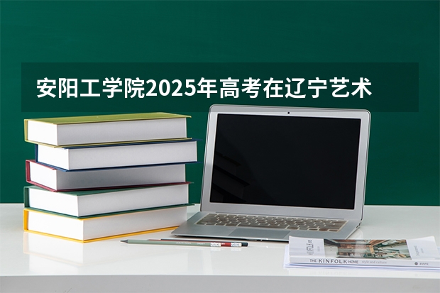 安阳工学院2025年高考在辽宁艺术类投档分数线