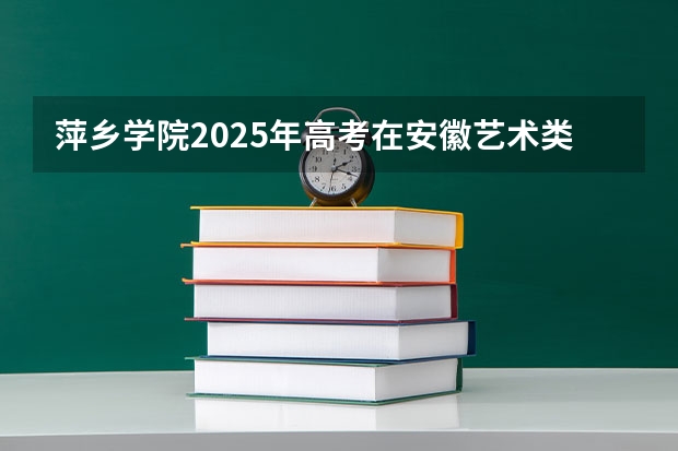 萍乡学院2025年高考在安徽艺术类投档分数线