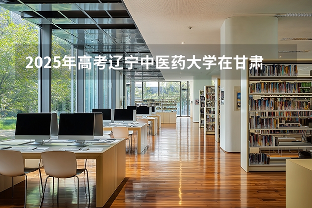 2025年高考辽宁中医药大学在甘肃投档分数线