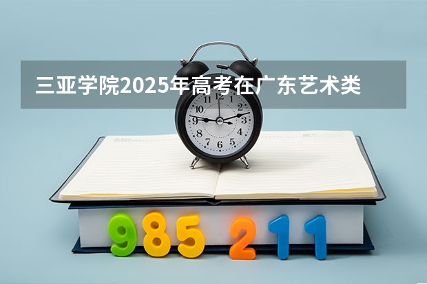 三亚学院2025年高考在广东艺术类投档分数线