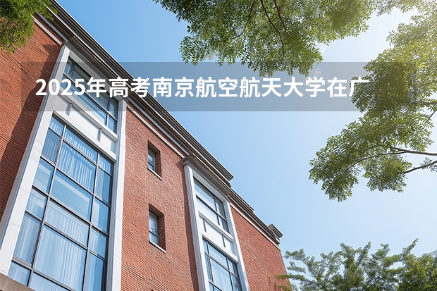 2025年高考南京航空航天大学在广东批次线差（2026年参考）
