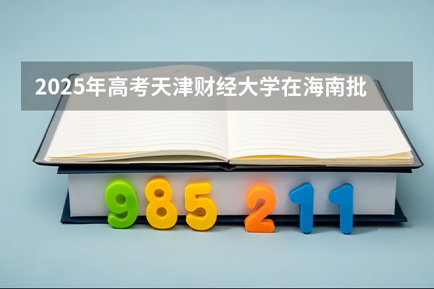 2025年高考天津财经大学在海南批次线差（2026年参考）