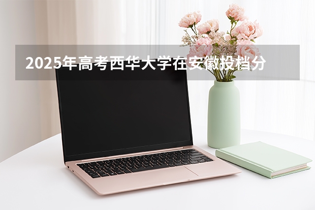 2025年高考西华大学在安徽投档分数线