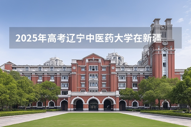 2025年高考辽宁中医药大学在新疆各批次选科要求有哪些