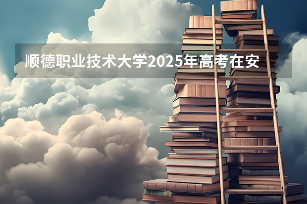 顺德职业技术大学2025年高考在安徽艺术类投档分数线