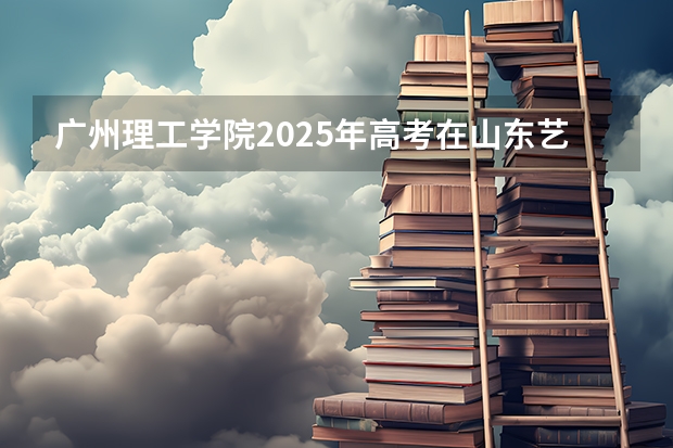 广州理工学院2025年高考在山东艺术类投档分数线
