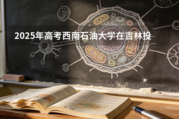 2025年高考西南石油大学在吉林投档分数线