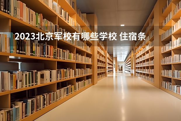 2023北京军校有哪些学校 住宿条件好不好
