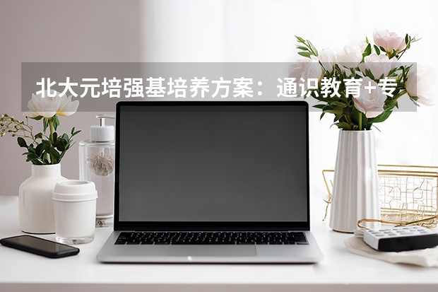 北大元培强基培养方案：通识教育+专业精深