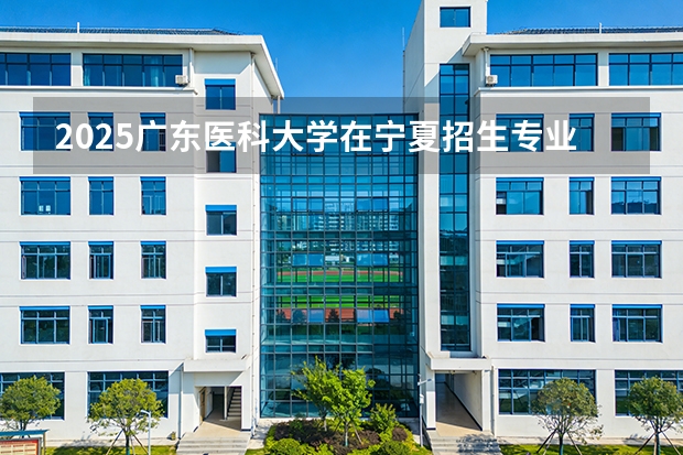 2025广东医科大学在宁夏招生专业与学费（2026参考）