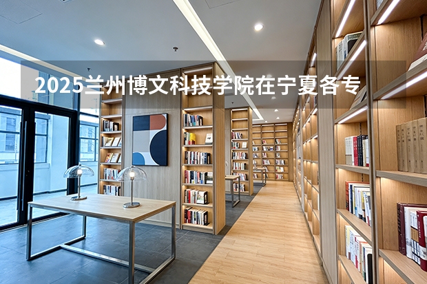 2025兰州博文科技学院在宁夏各专业招生人数（2026参考）