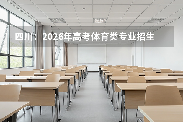 四川：2026年高考体育类专业招生政策解读